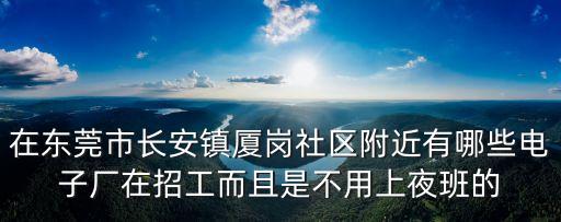 在東莞市長安鎮廈崗社區附近有哪些電子廠在招工而且是不用上夜班的