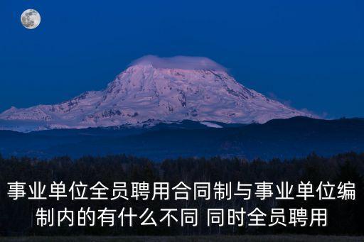聘用合同制，事業單位全員聘用合同制與事業單位編制內的有什么不同 同時全員聘用