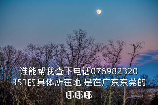 誰能幫我查下電話076982320351的具體所在地 是在廣東東莞的哪哪哪