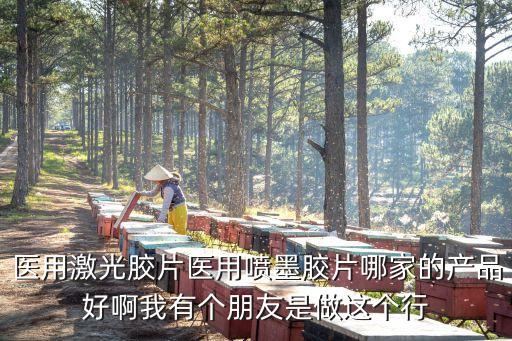 醫(yī)用激光膠片醫(yī)用噴墨膠片哪家的產(chǎn)品好啊我有個(gè)朋友是做這個(gè)行