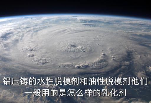 鋁壓鑄的水性脫模劑和油性脫模劑他們一般用的是怎么樣的乳化劑