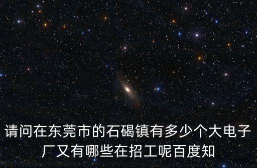 請(qǐng)問在東莞市的石碣鎮(zhèn)有多少個(gè)大電子廠又有哪些在招工呢百度知