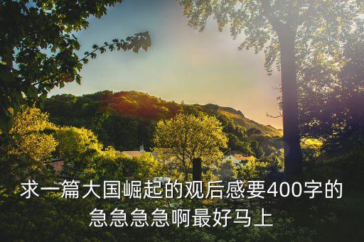 大國(guó)崛起觀后感，求一篇大國(guó)崛起的觀后感要400字的急急急急啊最好馬上