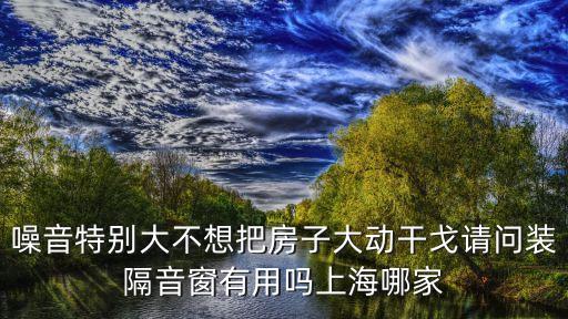 噪音特別大不想把房子大動干戈請問裝隔音窗有用嗎上海哪家