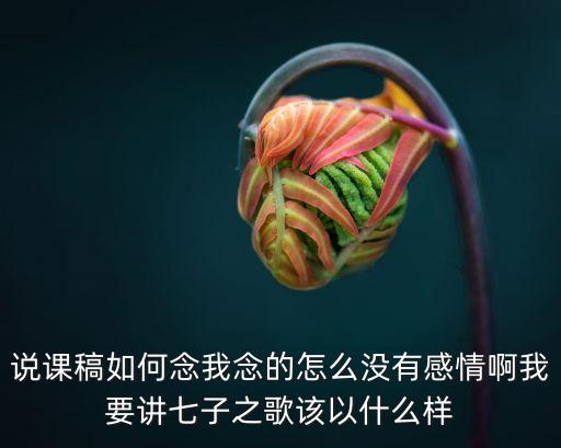說課稿如何念我念的怎么沒有感情啊我要講七子之歌該以什么樣