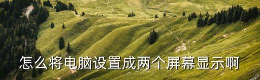 怎么將電腦設置成兩個屏幕顯示啊