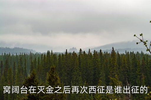 窩闊臺(tái)在滅金之后再次西征是誰(shuí)出征的