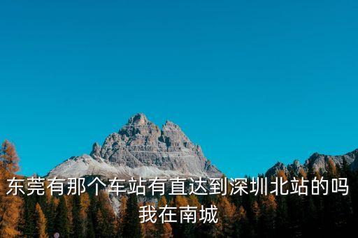 東莞有那個(gè)車站有直達(dá)到深圳北站的嗎我在南城