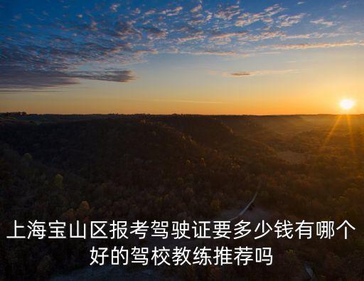 上海市寶山區駕校學車需要多少錢，上海寶山區學駕照要多少錢