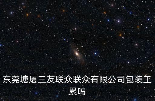 東莞塘廈三友聯眾聯眾有限公司包裝工累嗎
