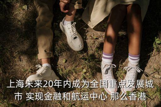上海未來20年內成為全國重點發展城市 實現金融和航運中心 那么香港