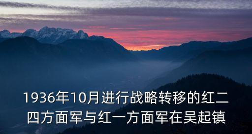 1936年10月進(jìn)行戰(zhàn)略轉(zhuǎn)移的紅二四方面軍與紅一方面軍在吳起鎮(zhèn)