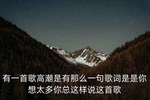 是你想太多，有一首歌高潮是有那么一句歌詞是是你想太多你總這樣說這首歌