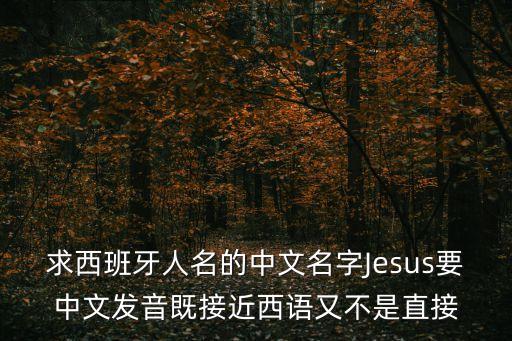 求西班牙人名的中文名字Jesus要中文發(fā)音既接近西語(yǔ)又不是直接