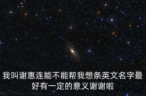 我叫謝惠連能不能幫我想條英文名字最好有一定的意義謝謝啦