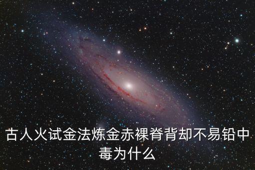 古人火試金法煉金赤裸脊背卻不易鉛中毒為什么