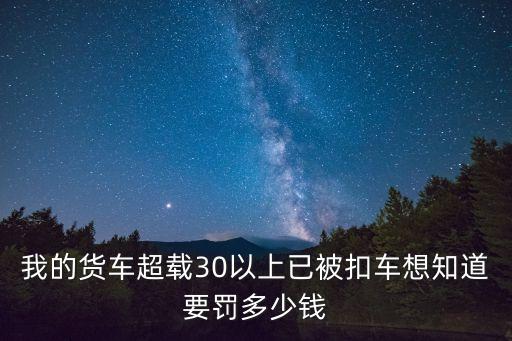 我的貨車超載30以上已被扣車想知道要罰多少錢