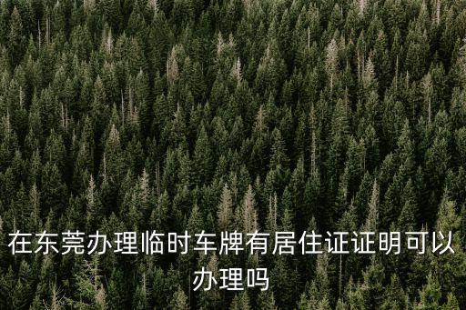 在東莞辦理臨時車牌有居住證證明可以辦理嗎
