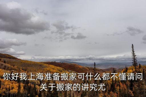 上海市本地搬家，你好我上海準備搬家可什么都不懂請問關于搬家的講究尤