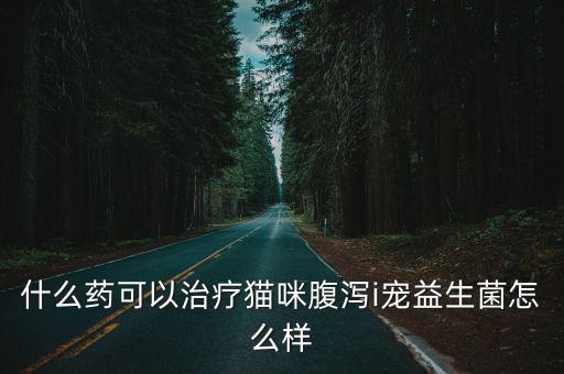 什么藥可以治療貓咪腹瀉i寵益生菌怎么樣