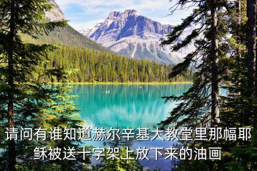 請問有誰知道赫爾辛基大教堂里那幅耶穌被送十字架上放下來的油畫