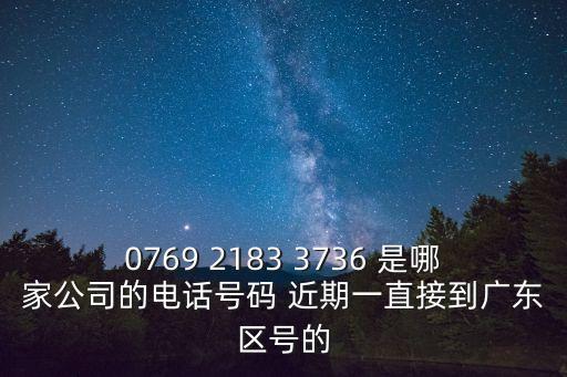 0769 2183 3736 是哪家公司的電話號碼 近期一直接到廣東區號的