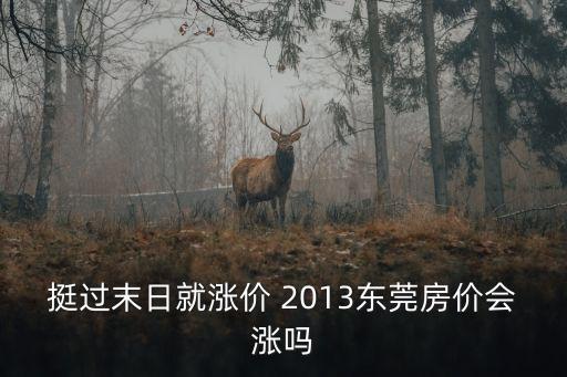 2013年東莞房價是多少，挺過末日就漲價 2013東莞房價會漲嗎
