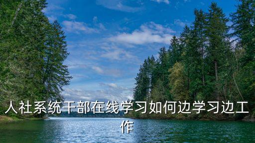 人社系統(tǒng)干部在線學(xué)習(xí)如何邊學(xué)習(xí)邊工作