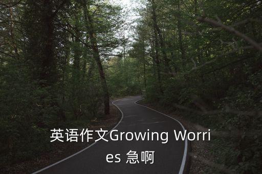 忐忑不安作文，英語作文Growing Worries 急啊