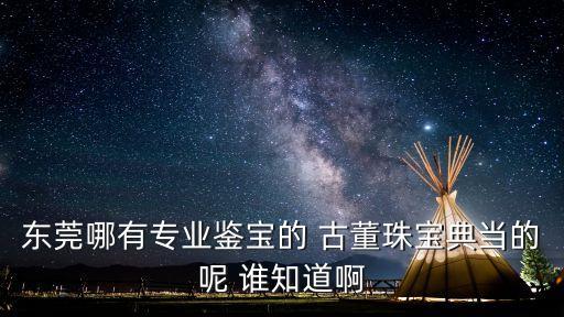 東莞哪有專業鑒寶的 古董珠寶典當的呢 誰知道啊