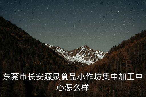 東莞食品集中加工中心，東莞哪里加工中心最多
