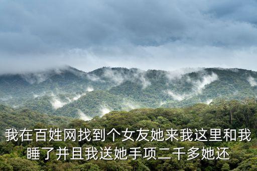 我在百姓網找到個女友她來我這里和我睡了并且我送她手項二千多她還