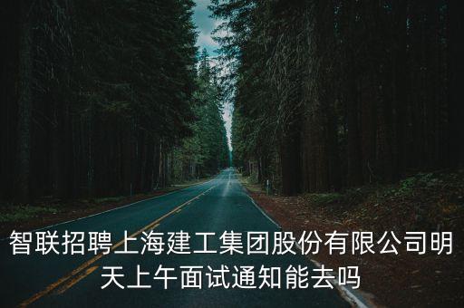 智聯(lián)招聘上海建工集團(tuán)股份有限公司明天上午面試通知能去嗎