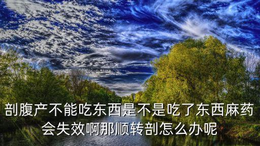 剖腹產不能吃東西是不是吃了東西麻藥會失效啊那順轉剖怎么辦呢