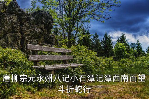 潭西南而望，唐柳宗元永州八記小石潭記潭西南而望斗折蛇行