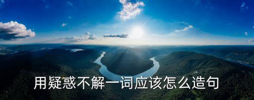 疑惑不解造句，用疑惑不解造句