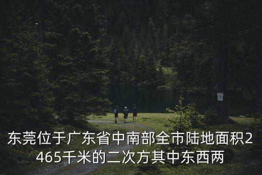 東莞位于廣東省中南部全市陸地面積2465千米的二次方其中東西兩