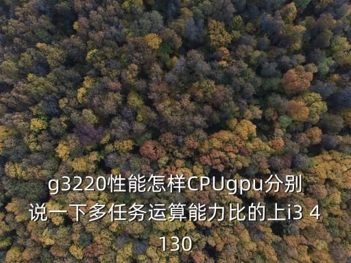 g3220性能怎樣CPUgpu分別說一下多任務運算能力比的上i3 4130