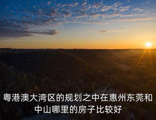 粵港澳大灣區的規劃之中在惠州東莞和中山哪里的房子比較好