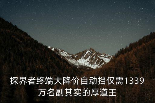 探界者終端大降價自動擋僅需1339萬名副其實的厚道王