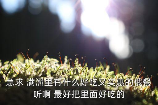 急求 滿洲里有什么好吃又實惠的俄餐聽啊 最好把里面好吃的