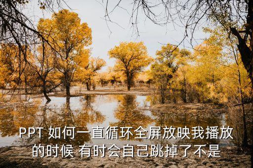 PPT 如何一直循環全屏放映我播放的時候 有時會自己跳掉了不是