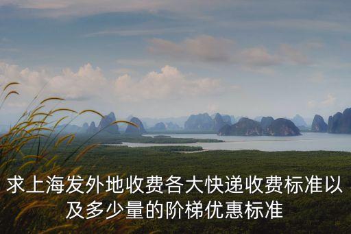 求上海發外地收費各大快遞收費標準以及多少量的階梯優惠標準