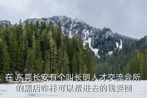 東莞長安長明，在 東莞長安有個(gè)叫長明人才交流會(huì)所的黑店咋樣可以幫進(jìn)去的錢要回