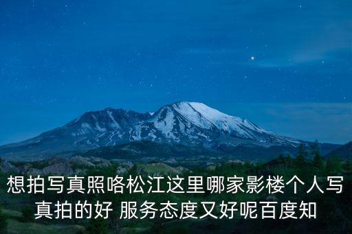 想拍寫真照咯松江這里哪家影樓個人寫真拍的好 服務態度又好呢百度知