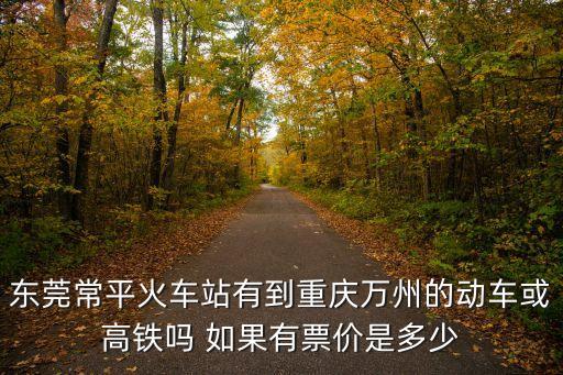東莞常平火車站有到重慶萬州的動車或高鐵嗎 如果有票價是多少