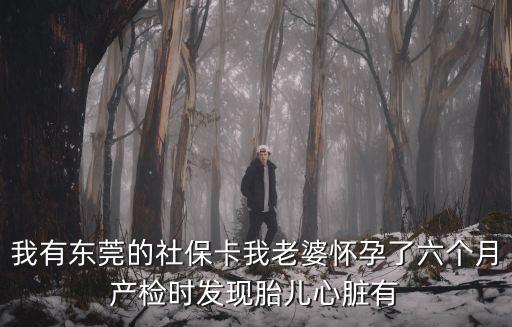 東莞產檢社保，我有東莞的社保卡我老婆懷孕了六個月產檢時發現胎兒心臟有