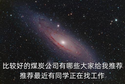 比較好的煤炭公司有哪些大家給我推薦推薦最近有同學(xué)正在找工作