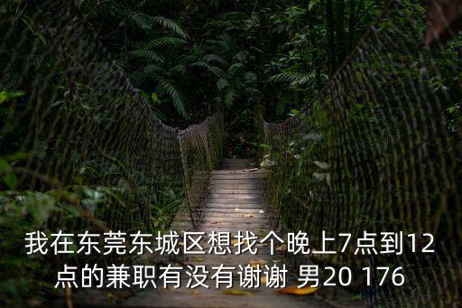 我在東莞東城區(qū)想找個(gè)晚上7點(diǎn)到12點(diǎn)的兼職有沒有謝謝 男20 176