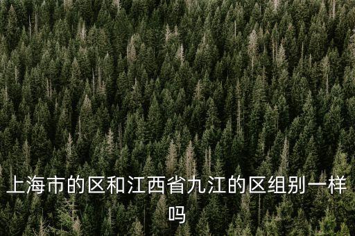 上海市的區(qū)和江西省九江的區(qū)組別一樣嗎